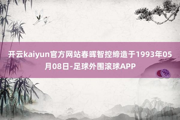 开云kaiyun官方网站春晖智控缔造于1993年05月08日-足球外围滚球APP