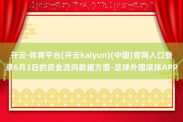 开云·体育平台(开云kaiyun)(中国)官网入口登录6月3日的资金流向数据方面-足球外围滚球APP