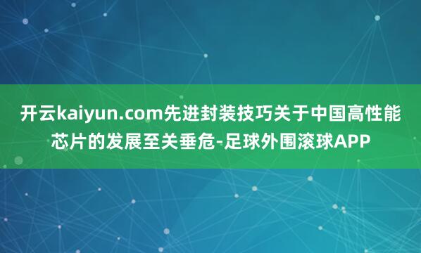 开云kaiyun.com先进封装技巧关于中国高性能芯片的发展至关垂危-足球外围滚球APP