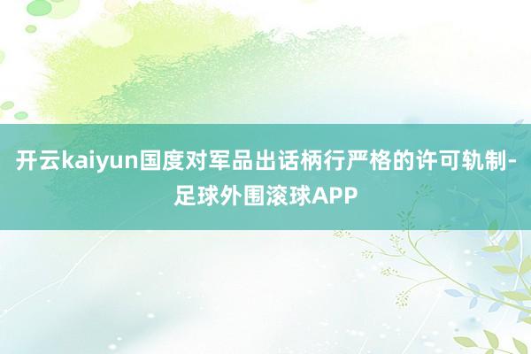 开云kaiyun国度对军品出话柄行严格的许可轨制-足球外围滚球APP