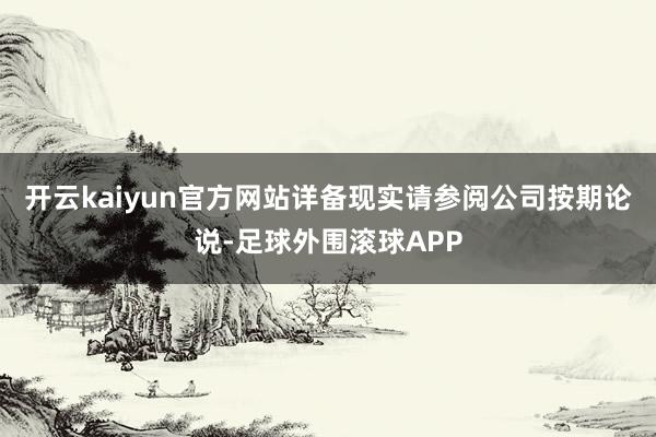 开云kaiyun官方网站详备现实请参阅公司按期论说-足球外围滚球APP