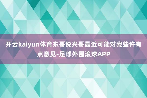 开云kaiyun体育东哥说兴哥最近可能对我些许有点意见-足球外围滚球APP
