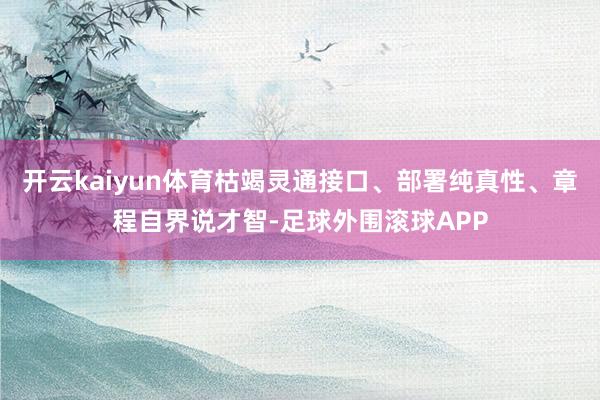 开云kaiyun体育枯竭灵通接口、部署纯真性、章程自界说才智-足球外围滚球APP
