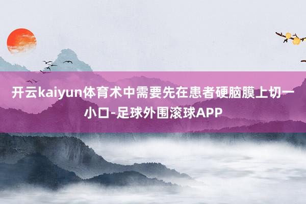 开云kaiyun体育术中需要先在患者硬脑膜上切一小口-足球外围滚球APP