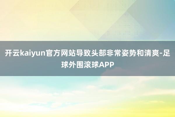 开云kaiyun官方网站导致头部非常姿势和清爽-足球外围滚球APP