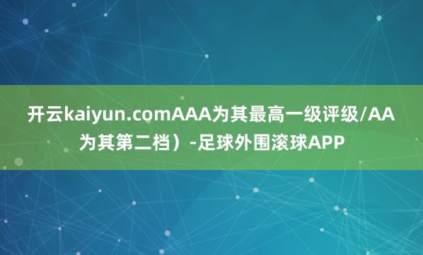 开云kaiyun.comAAA为其最高一级评级/AA为其第二档）-足球外围滚球APP