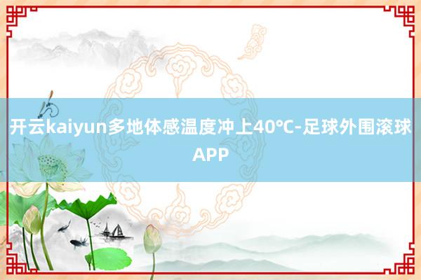 开云kaiyun多地体感温度冲上40℃-足球外围滚球APP