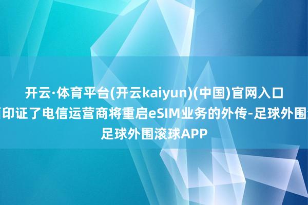 开云·体育平台(开云kaiyun)(中国)官网入口登录侧面印证了电信运营商将重启eSIM业务的外传-足球外围滚球APP