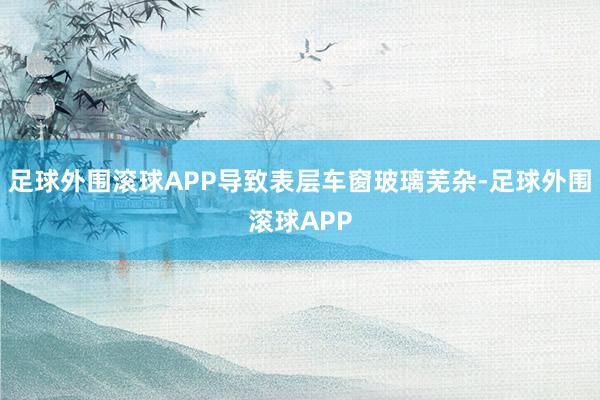 足球外围滚球APP导致表层车窗玻璃芜杂-足球外围滚球APP