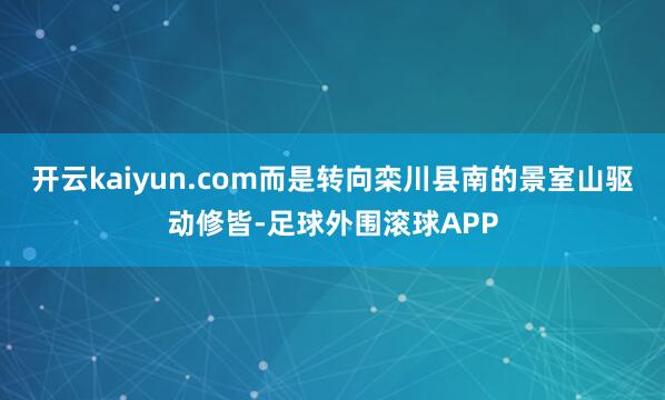 开云kaiyun.com而是转向栾川县南的景室山驱动修皆-足球外围滚球APP