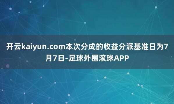 开云kaiyun.com本次分成的收益分派基准日为7月7日-足球外围滚球APP