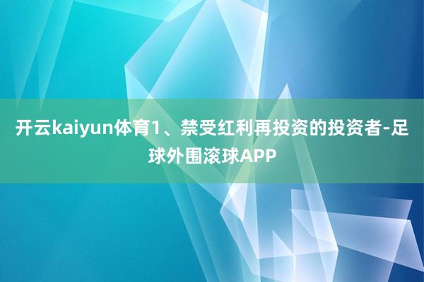 开云kaiyun体育1、禁受红利再投资的投资者-足球外围滚球APP