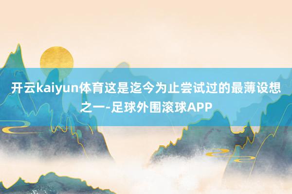 开云kaiyun体育这是迄今为止尝试过的最薄设想之一-足球外围滚球APP