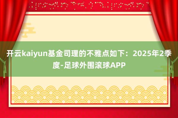 开云kaiyun基金司理的不雅点如下：2025年2季度-足球外围滚球APP