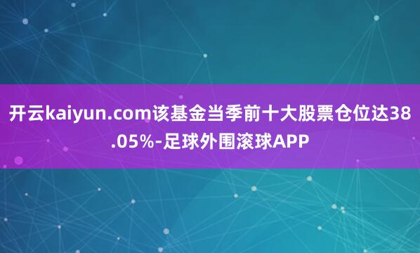 开云kaiyun.com该基金当季前十大股票仓位达38.05%-足球外围滚球APP