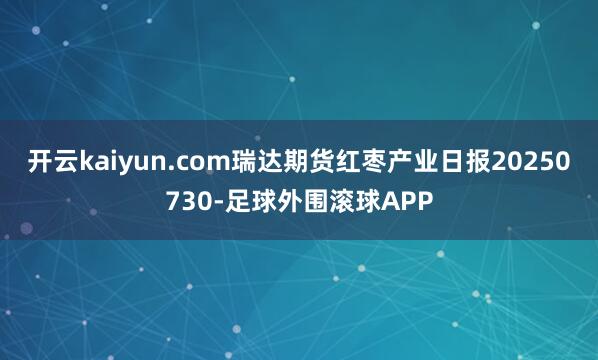 开云kaiyun.com瑞达期货红枣产业日报20250730-足球外围滚球APP