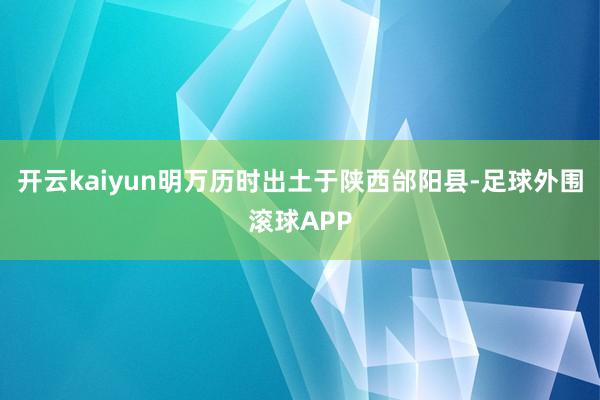 开云kaiyun明万历时出土于陕西邰阳县-足球外围滚球APP