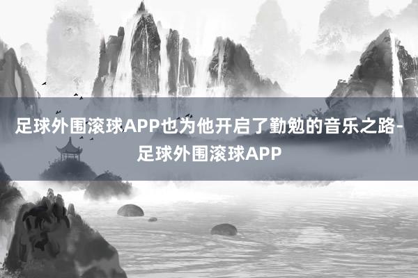足球外围滚球APP也为他开启了勤勉的音乐之路-足球外围滚球APP