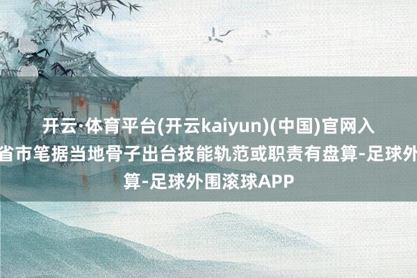 开云·体育平台(开云kaiyun)(中国)官网入口登录一些省市笔据当地骨子出台技能轨范或职责有盘算-足球外围滚球APP