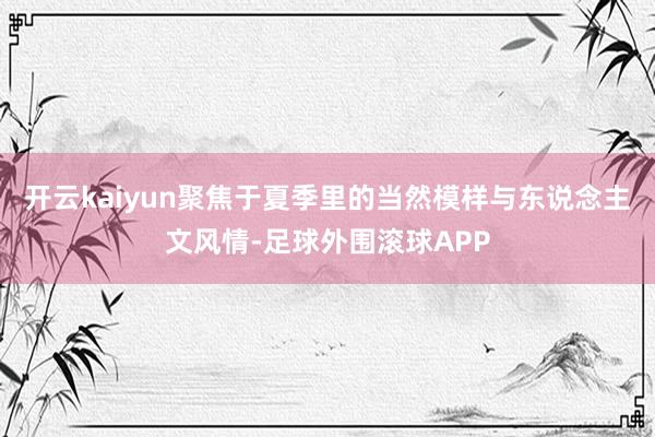 开云kaiyun聚焦于夏季里的当然模样与东说念主文风情-足球外围滚球APP