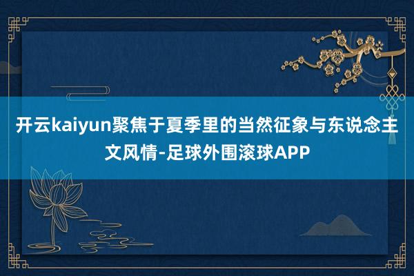 开云kaiyun聚焦于夏季里的当然征象与东说念主文风情-足球外围滚球APP