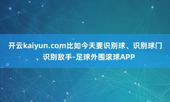 开云kaiyun.com比如今天要识别球、识别球门、识别敌手-足球外围滚球APP