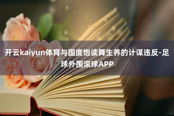 开云kaiyun体育与国度饱读舞生养的计谋违反-足球外围滚球APP