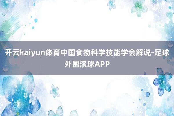 开云kaiyun体育中国食物科学技能学会解说-足球外围滚球APP