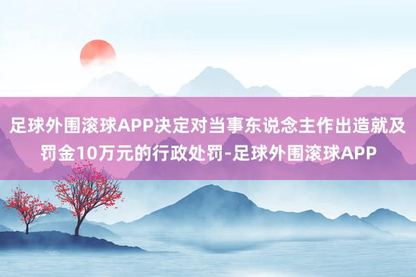 足球外围滚球APP决定对当事东说念主作出造就及罚金10万元的行政处罚-足球外围滚球APP