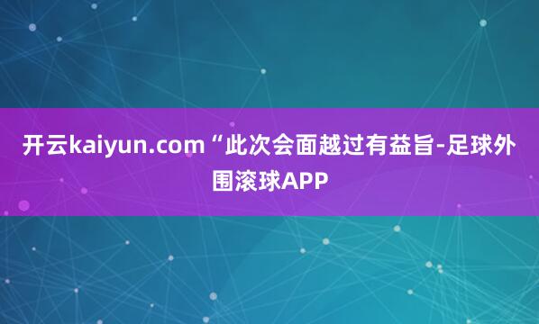 开云kaiyun.com“此次会面越过有益旨-足球外围滚球APP