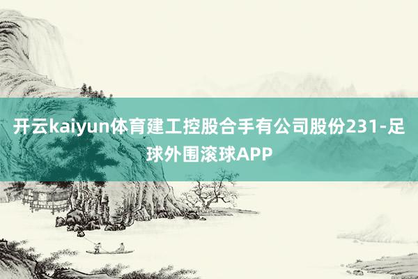 开云kaiyun体育建工控股合手有公司股份231-足球外围滚球APP