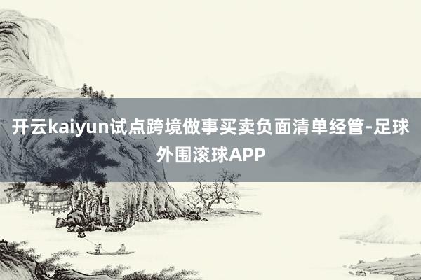 开云kaiyun试点跨境做事买卖负面清单经管-足球外围滚球APP