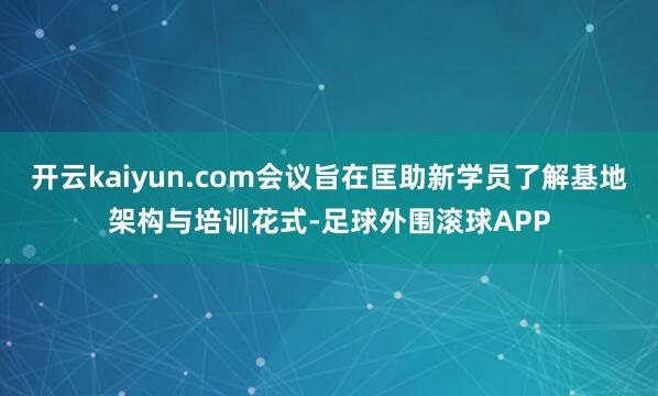 开云kaiyun.com会议旨在匡助新学员了解基地架构与培训花式-足球外围滚球APP