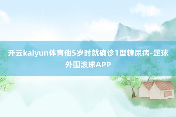 开云kaiyun体育他5岁时就确诊1型糖尿病-足球外围滚球APP