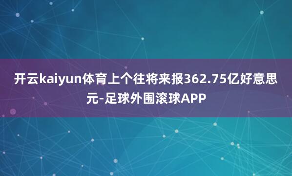 开云kaiyun体育上个往将来报362.75亿好意思元-足球外围滚球APP