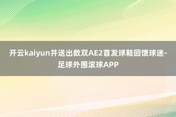 开云kaiyun并送出数双AE2首发球鞋回馈球迷-足球外围滚球APP