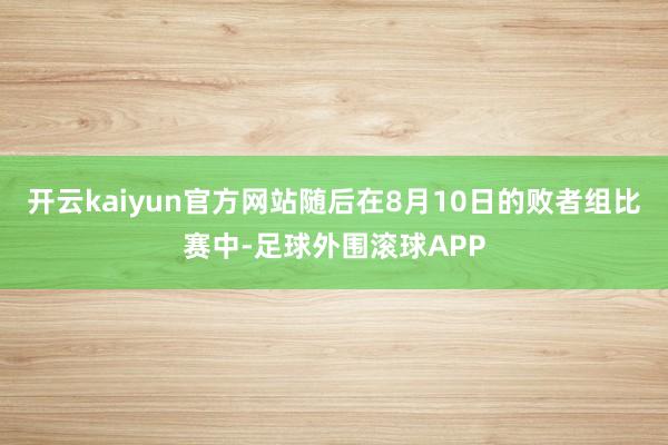 开云kaiyun官方网站随后在8月10日的败者组比赛中-足球外围滚球APP