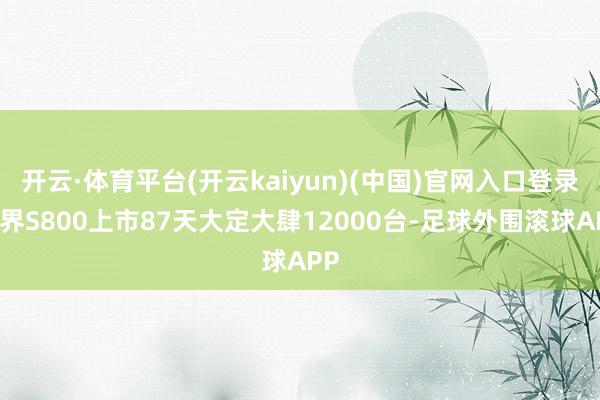 开云·体育平台(开云kaiyun)(中国)官网入口登录尊界S800上市87天大定大肆12000台-足球外围滚球APP