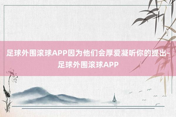 足球外围滚球APP因为他们会厚爱凝听你的提出-足球外围滚球APP
