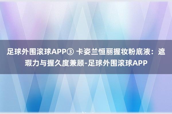 足球外围滚球APP③ 卡姿兰恒丽握妆粉底液：遮瑕力与握久度兼顾-足球外围滚球APP