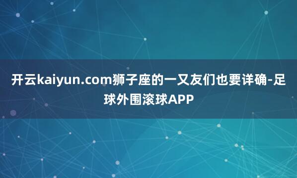 开云kaiyun.com狮子座的一又友们也要详确-足球外围滚球APP