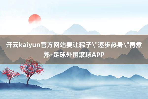 开云kaiyun官方网站要让粽子