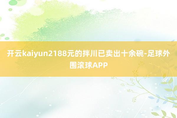 开云kaiyun2188元的拌川已卖出十余碗-足球外围滚球APP