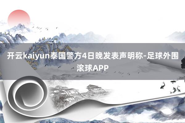 开云kaiyun泰国警方4日晚发表声明称-足球外围滚球APP
