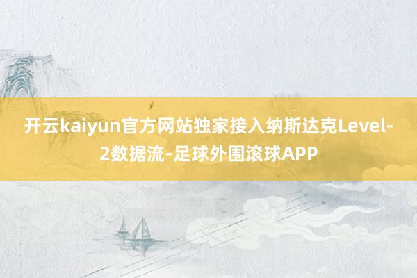 开云kaiyun官方网站独家接入纳斯达克Level-2数据流-足球外围滚球APP