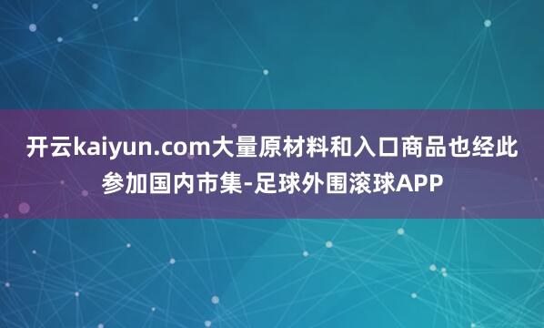 开云kaiyun.com大量原材料和入口商品也经此参加国内市集-足球外围滚球APP
