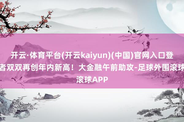 开云·体育平台(开云kaiyun)(中国)官网入口登录二者双双再创年内新高! 大金融午前助攻-足球外围滚球APP