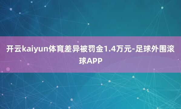 开云kaiyun体育差异被罚金1.4万元-足球外围滚球APP