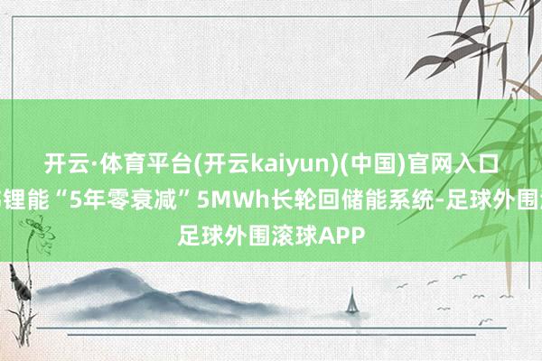 开云·体育平台(开云kaiyun)(中国)官网入口登录亿纬锂能“5年零衰减”5MWh长轮回储能系统-足球外围滚球APP