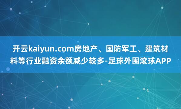 开云kaiyun.com房地产、国防军工、建筑材料等行业融资余额减少较多-足球外围滚球APP